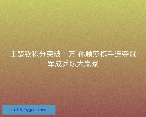 王楚钦积分突破一万 孙颖莎携手连夺冠军成乒坛大赢家 王楚钦积分突破一万 孙颖莎携手连夺冠军成乒坛大赢家