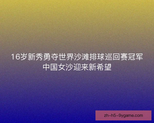 16岁新秀勇夺世界沙滩排球巡回赛冠军中国女沙迎来新希望 16岁新秀勇夺世界沙滩排球巡回赛冠军中国女沙迎来新希望