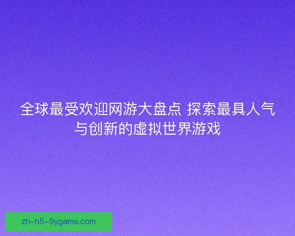 全球最受欢迎网游大盘点 探索最具人气与创新的虚拟世界游戏 全球最受欢迎网游大盘点 探索最具人气与创新的虚拟世界游戏