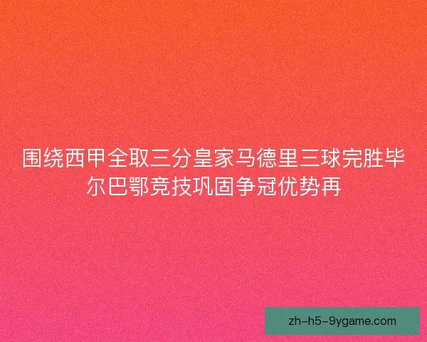 围绕西甲全取三分皇家马德里三球完胜毕尔巴鄂竞技巩固争冠优势再