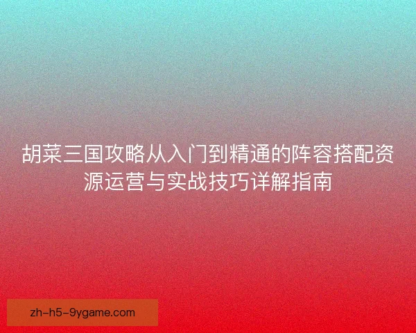 胡菜三国攻略从入门到精通的阵容搭配资源运营与实战技巧详解指南 胡菜三国攻略从入门到精通的阵容搭配资源运营与实战技巧详解指南