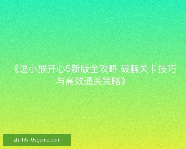 《逗小猴开心5新版全攻略 破解关卡技巧与高效通关策略》 《逗小猴开心5新版全攻略 破解关卡技巧与高效通关策略》