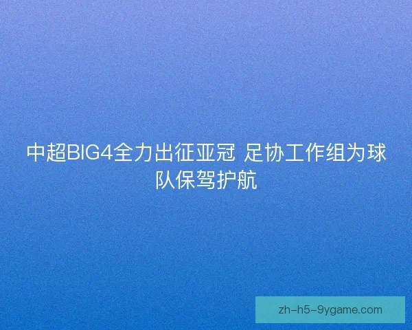 中超BIG4全力出征亚冠 足协工作组为球队保驾护航 中超BIG4全力出征亚冠 足协工作组为球队保驾护航
