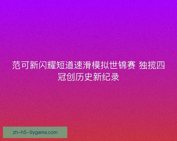 范可新闪耀短道速滑模拟世锦赛 独揽四冠创历史新纪录 范可新闪耀短道速滑模拟世锦赛 独揽四冠创历史新纪录
