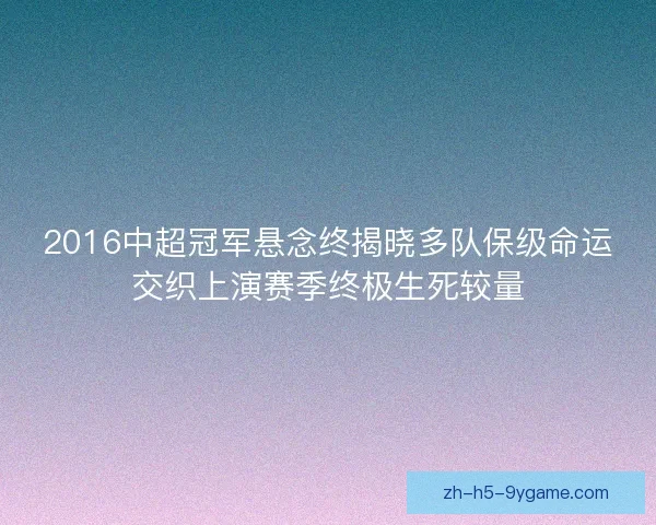 2016中超冠军悬念终揭晓多队保级命运交织上演赛季终极生死较量