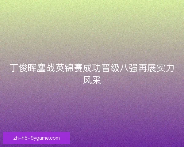 丁俊晖鏖战英锦赛成功晋级八强再展实力风采