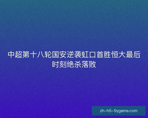 中超第十八轮国安逆袭虹口首胜恒大最后时刻绝杀落败 中超第十八轮国安逆袭虹口首胜恒大最后时刻绝杀落败