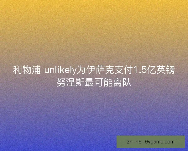 利物浦 unlikely为伊萨克支付1.5亿英镑努涅斯最可能离队 利物浦 unlikely为伊萨克支付1.5亿英镑努涅斯最可能离队