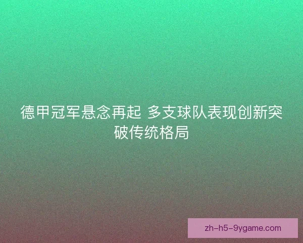 德甲冠军悬念再起 多支球队表现创新突破传统格局