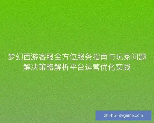 梦幻西游客服全方位服务指南与玩家问题解决策略解析平台运营优化实践