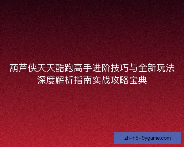 葫芦侠天天酷跑高手进阶技巧与全新玩法深度解析指南实战攻略宝典