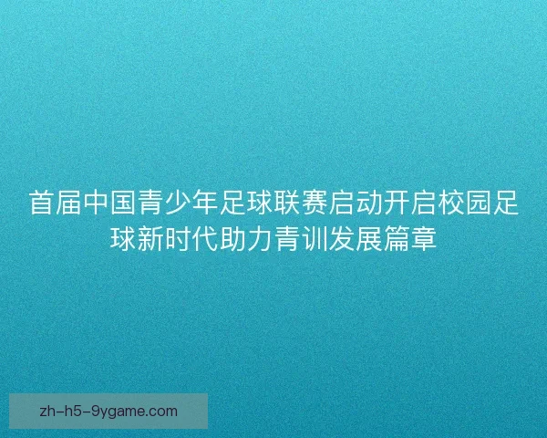 首届中国青少年足球联赛启动开启校园足球新时代助力青训发展篇章 首届中国青少年足球联赛启动开启校园足球新时代助力青训发展篇章