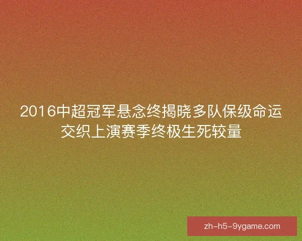 2016中超冠军悬念终揭晓多队保级命运交织上演赛季终极生死较量 2016中超冠军悬念终揭晓多队保级命运交织上演赛季终极生死较量