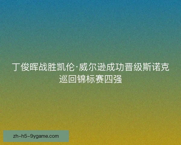 丁俊晖战胜凯伦·威尔逊成功晋级斯诺克巡回锦标赛四强
