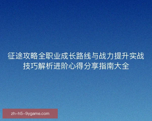 征途攻略全职业成长路线与战力提升实战技巧解析进阶心得分享指南大全