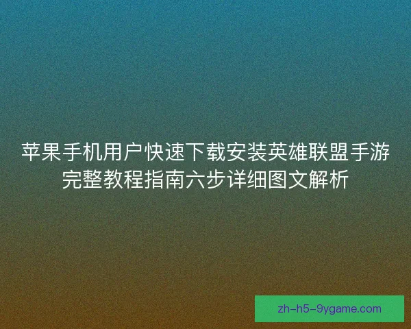 苹果手机用户快速下载安装英雄联盟手游完整教程指南六步详细图文解析