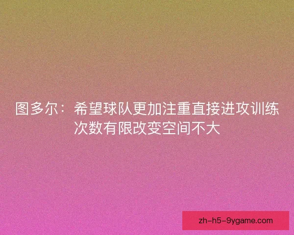 图多尔:希望球队更加注重直接进攻训练次数有限改变空间不大 图多尔:希望球队更加注重直接进攻训练次数有限改变空间不大