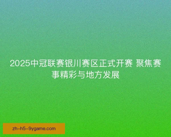 2025中冠联赛银川赛区正式开赛 聚焦赛事精彩与地方发展 2025中冠联赛银川赛区正式开赛 聚焦赛事精彩与地方发展