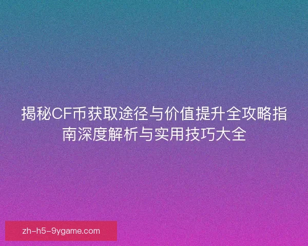 揭秘CF币获取途径与价值提升全攻略指南深度解析与实用技巧大全
