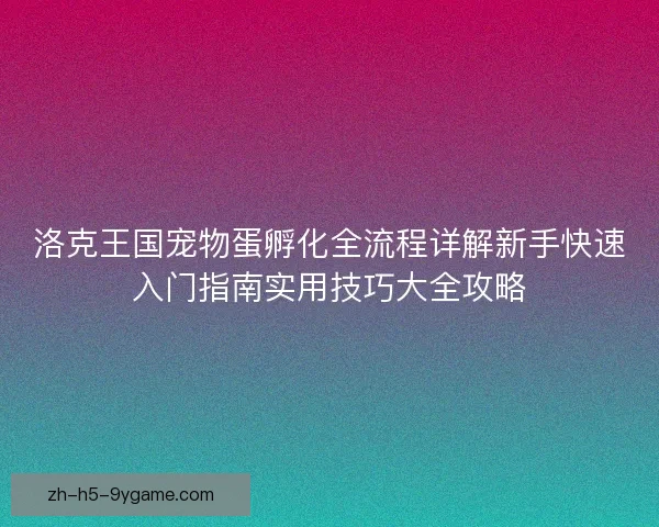 洛克王国宠物蛋孵化全流程详解新手快速入门指南实用技巧大全攻略