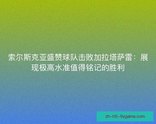 索尔斯克亚盛赞球队击败加拉塔萨雷：展现极高水准值得铭记的胜利